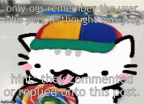 idk I’m bored | only ogs remember the user who people thought was jtug; hint: they commented or replied onto this post. | image tagged in cat licking lollipop | made w/ Imgflip meme maker