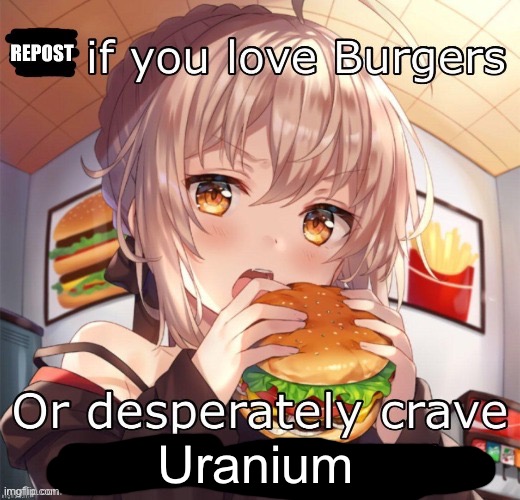 Repost if you love burgers | Uranium | image tagged in repost if you love burgers | made w/ Imgflip meme maker