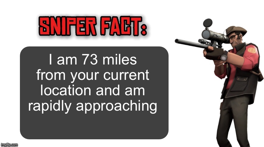 Sniper fact | I am 73 miles from your current location and am rapidly approaching | image tagged in sniper fact | made w/ Imgflip meme maker