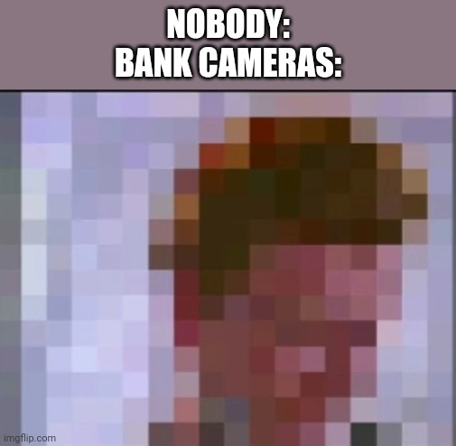 how come bank cameras are such bad quality? | NOBODY:
BANK CAMERAS: | image tagged in bank cameras be like | made w/ Imgflip meme maker