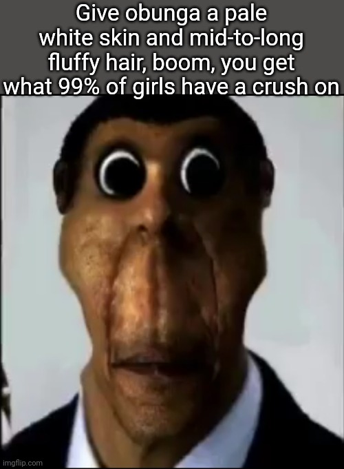 obunga | Give obunga a pale white skin and mid-to-long fluffy hair, boom, you get what 99% of girls have a crush on | image tagged in obunga | made w/ Imgflip meme maker