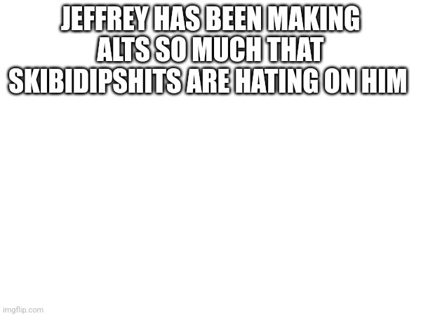 There's Grimcringe hating on Jeffrey | JEFFREY HAS BEEN MAKING ALTS SO MUCH THAT SKIBIDIPSHITS ARE HATING ON HIM | made w/ Imgflip meme maker