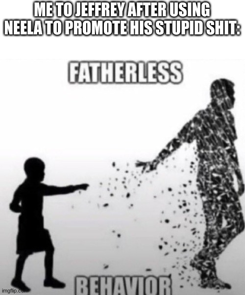 Fatherless Behavior | ME TO JEFFREY AFTER USING NEELA TO PROMOTE HIS STUPID SHIT: | image tagged in fatherless behavior | made w/ Imgflip meme maker