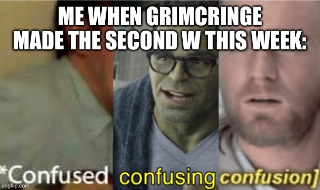 Not sure if happy or disappointed | ME WHEN GRIMCRINGE MADE THE SECOND W THIS WEEK: | image tagged in confused confusing confusion | made w/ Imgflip meme maker