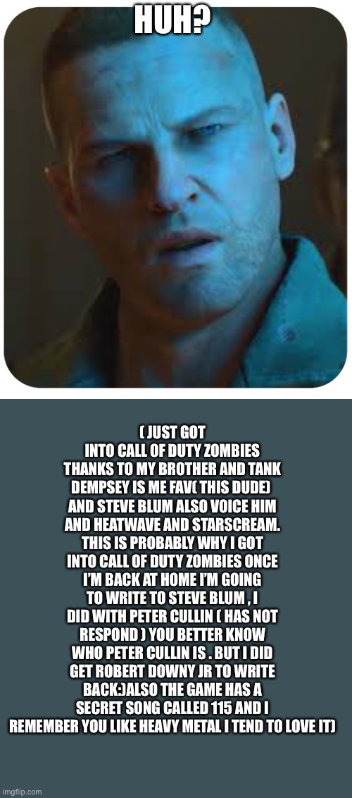 Tank Dempsey | HUH? ( JUST GOT INTO CALL OF DUTY ZOMBIES THANKS TO MY BROTHER AND TANK DEMPSEY IS ME FAV( THIS DUDE)  AND STEVE BLUM ALSO VOICE HIM AND HEA | image tagged in tank dempsey | made w/ Imgflip meme maker