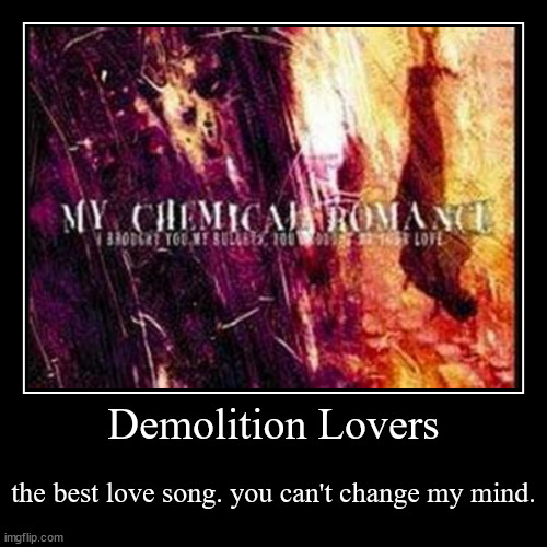 IT IS THE BEST LOVE SONG, NOBODY CAN CHANGE MY MIND!!! | Demolition Lovers | the best love song. you can't change my mind. | image tagged in funny,demotivationals | made w/ Imgflip demotivational maker