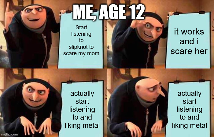 Uh Oh.... | ME, AGE 12; Start listening to slipknot to scare my mom; it works and i scare her; actually start listening to and liking metal; actually start listening to and liking metal | image tagged in memes,gru's plan | made w/ Imgflip meme maker