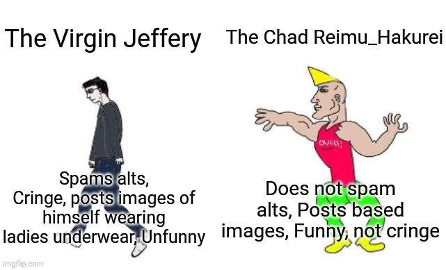 Virgin vs Chad | The Chad Reimu_Hakurei; The Virgin Jeffery; Does not spam alts, Posts based images, Funny, not cringe; Spams alts, Cringe, posts images of himself wearing ladies underwear, Unfunny | image tagged in virgin vs chad | made w/ Imgflip meme maker