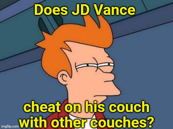 just asking... | Does JD Vance; cheat on his couch with other couches? | image tagged in fry is not sure | made w/ Imgflip meme maker