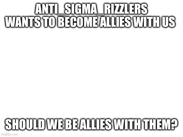 Even though I hate them | ANTI_SIGMA_RIZZLERS WANTS TO BECOME ALLIES WITH US; SHOULD WE BE ALLIES WITH THEM? | made w/ Imgflip meme maker