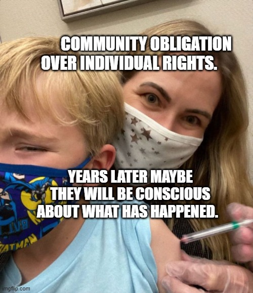 COMMUNITY OBLIGATION OVER INDIVIDUAL RIGHTS. YEARS LATER MAYBE THEY WILL BE CONSCIOUS ABOUT WHAT HAS HAPPENED. | image tagged in woke woman gives crying child covid vaccine | made w/ Imgflip meme maker