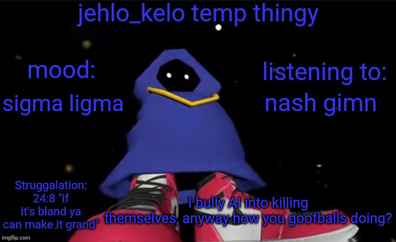 ligma bawlz | nash gimn; sigma ligma; I bully AI into killing themselves, anyway how you goofballs doing? | image tagged in jehlo kelo temp | made w/ Imgflip meme maker