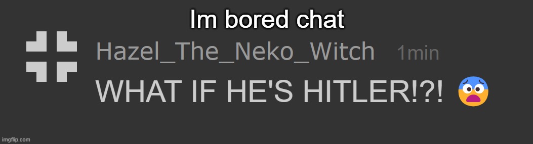 Neko what if he's hitler | Im bored chat | image tagged in neko what if he's hitler | made w/ Imgflip meme maker