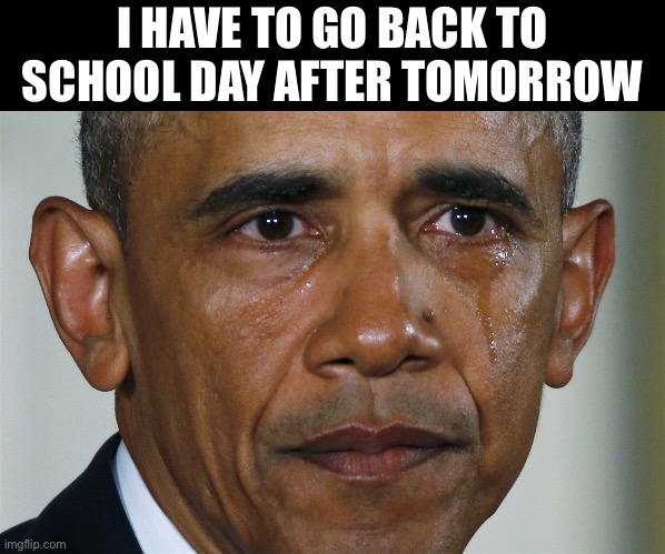 obama crying | I HAVE TO GO BACK TO SCHOOL DAY AFTER TOMORROW | image tagged in obama crying | made w/ Imgflip meme maker