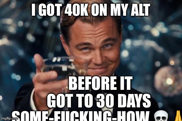 Bruh what | I GOT 40K ON MY ALT; BEFORE IT GOT TO 30 DAYS SOME-FUСKING-HOW 💀🙏 | image tagged in memes,leonardo dicaprio cheers | made w/ Imgflip meme maker