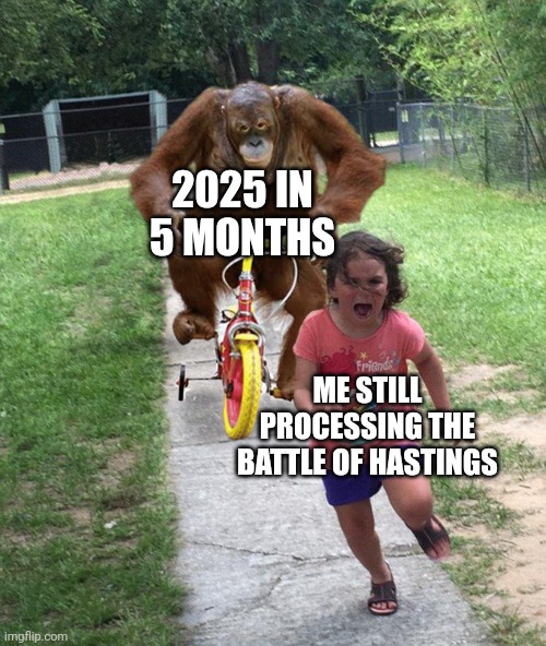 Little Girl Running from Gorilla | 2025 IN 5 MONTHS ME STILL PROCESSING THE BATTLE OF HASTINGS | image tagged in little girl running from gorilla | made w/ Imgflip meme maker