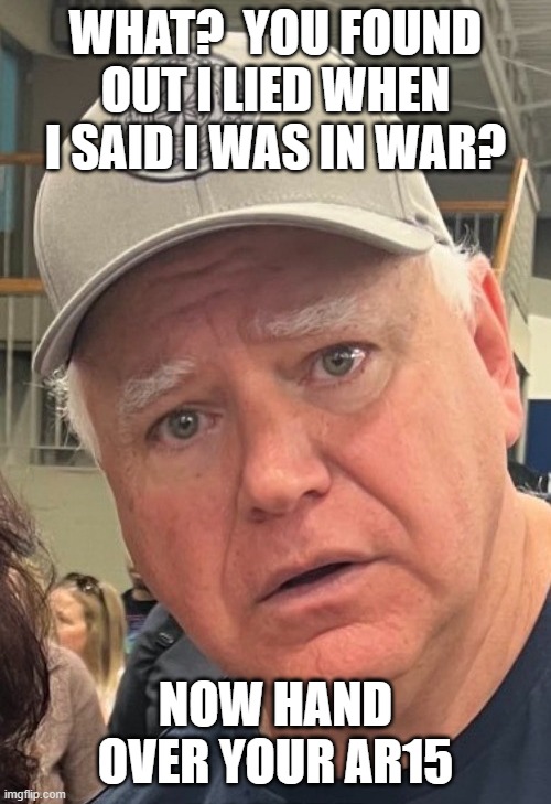 Tim Walz lying pos | WHAT?  YOU FOUND OUT I LIED WHEN I SAID I WAS IN WAR? NOW HAND OVER YOUR AR15 | image tagged in tim walz,guns | made w/ Imgflip meme maker