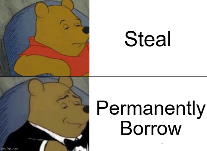 I don't know what to put here | Steal; Permanently Borrow | image tagged in memes,tuxedo winnie the pooh,funny | made w/ Imgflip meme maker