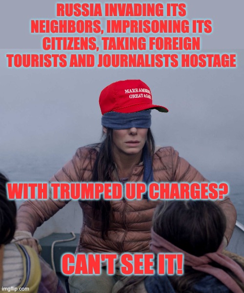 MAGA bird box | RUSSIA INVADING ITS NEIGHBORS, IMPRISONING ITS CITIZENS, TAKING FOREIGN TOURISTS AND JOURNALISTS HOSTAGE CAN'T SEE IT! WITH TRUMPED UP CHARG | image tagged in maga bird box | made w/ Imgflip meme maker