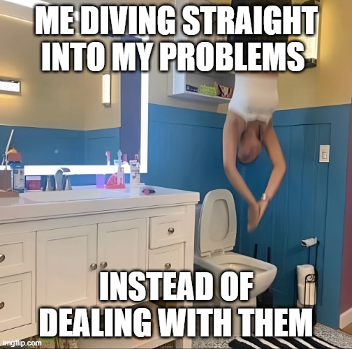 problems | ME DIVING STRAIGHT INTO MY PROBLEMS; INSTEAD OF DEALING WITH THEM | image tagged in memes,problems,relatable memes | made w/ Imgflip meme maker