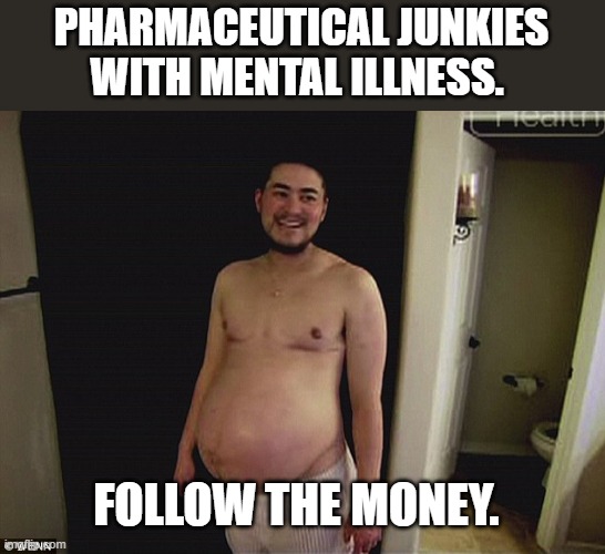 Pregnant man | PHARMACEUTICAL JUNKIES WITH MENTAL ILLNESS. FOLLOW THE MONEY. | image tagged in pregnant man | made w/ Imgflip meme maker