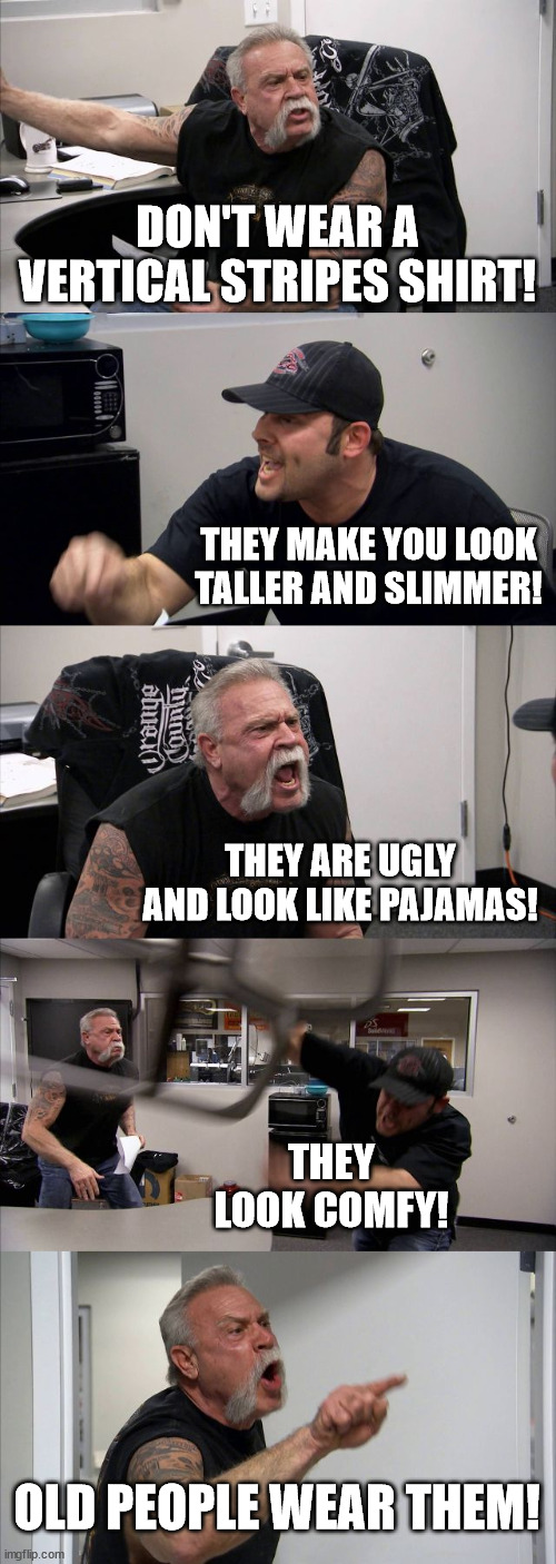 I Dislike Vertical Stripes Shirts. | DON'T WEAR A VERTICAL STRIPES SHIRT! THEY MAKE YOU LOOK TALLER AND SLIMMER! THEY ARE UGLY AND LOOK LIKE PAJAMAS! THEY LOOK COMFY! OLD PEOPLE WEAR THEM! | image tagged in memes,american chopper argument,fashion,clothes,shirt,ugly | made w/ Imgflip meme maker