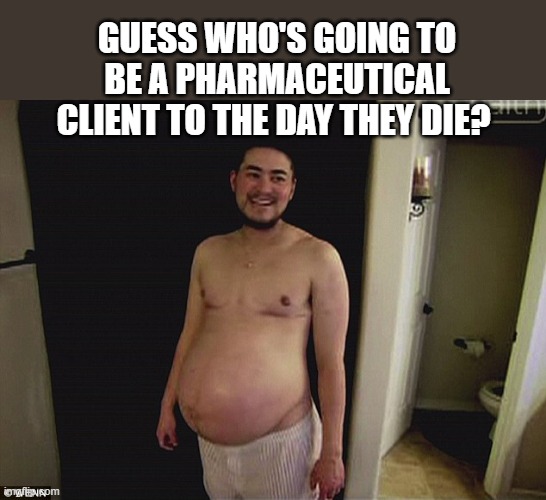 Pregnant man | GUESS WHO'S GOING TO BE A PHARMACEUTICAL CLIENT TO THE DAY THEY DIE? | image tagged in pregnant man | made w/ Imgflip meme maker