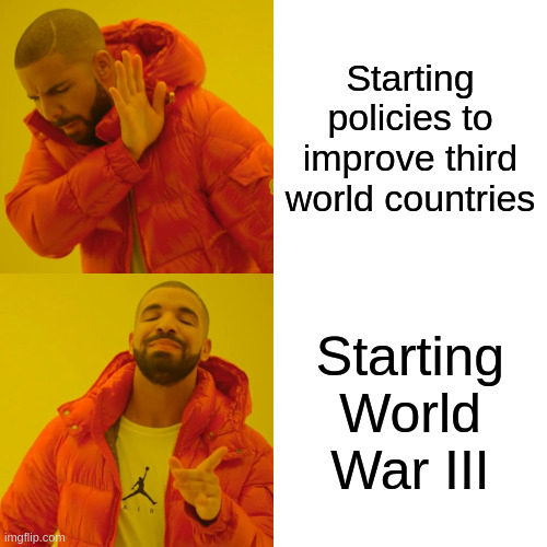 Drake Hotline Bling Meme | Starting policies to improve third world countries; Starting World War III | image tagged in memes,drake hotline bling | made w/ Imgflip meme maker