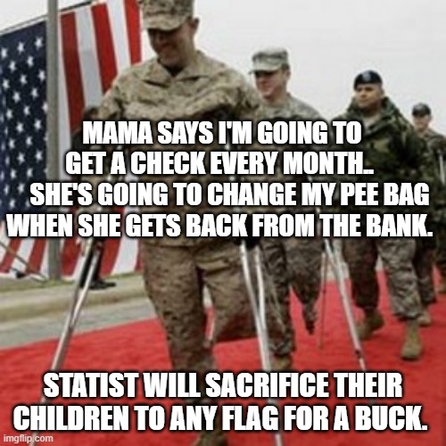 veterans lose money | MAMA SAYS I'M GOING TO GET A CHECK EVERY MONTH.. 
   SHE'S GOING TO CHANGE MY PEE BAG WHEN SHE GETS BACK FROM THE BANK. STATIST WILL SACRIFICE THEIR CHILDREN TO ANY FLAG FOR A BUCK. | image tagged in veterans lose money | made w/ Imgflip meme maker