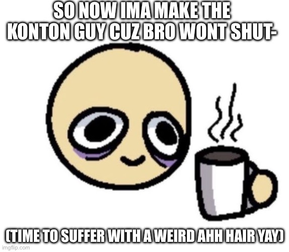 SO NOW IMA MAKE THE KONTON GUY CUZ BRO WONT SHUT-; (TIME TO SUFFER WITH A WEIRD AHH HAIR YAY) | made w/ Imgflip meme maker