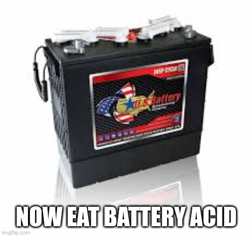 NOW EAT BATTERY ACID | made w/ Imgflip meme maker