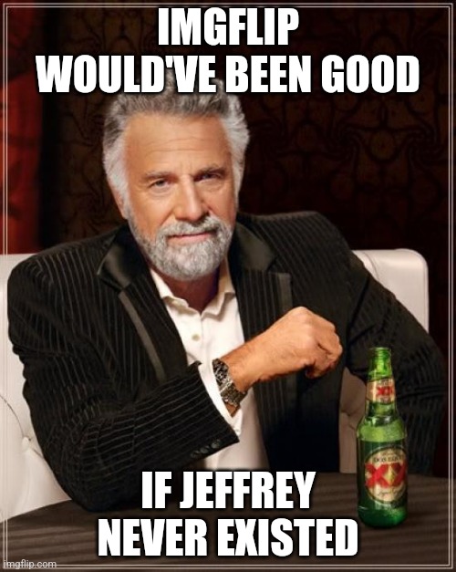 The Most Interesting Man In The World Meme | IMGFLIP WOULD'VE BEEN GOOD; IF JEFFREY NEVER EXISTED | image tagged in memes,the most interesting man in the world | made w/ Imgflip meme maker