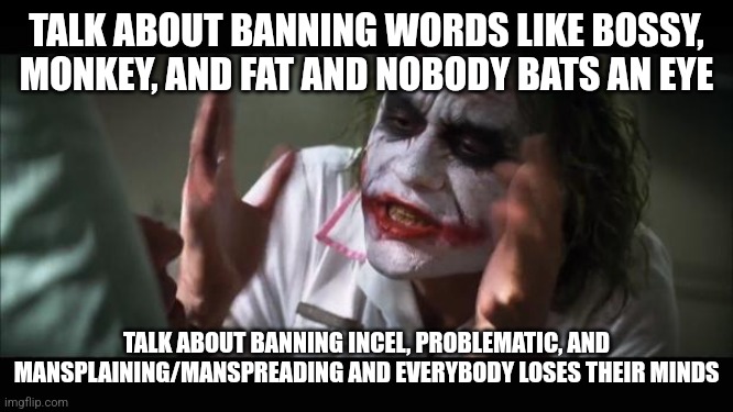 Even though the first three words still have real meaning | TALK ABOUT BANNING WORDS LIKE BOSSY, MONKEY, AND FAT AND NOBODY BATS AN EYE; TALK ABOUT BANNING INCEL, PROBLEMATIC, AND MANSPLAINING/MANSPREADING AND EVERYBODY LOSES THEIR MINDS | image tagged in memes,and everybody loses their minds | made w/ Imgflip meme maker