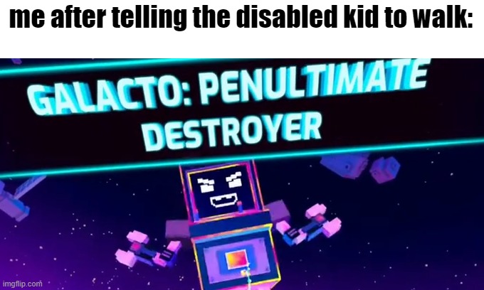 galacto: penultimate destroyer | me after telling the disabled kid to walk: | image tagged in galacto penultimate destroyer | made w/ Imgflip meme maker