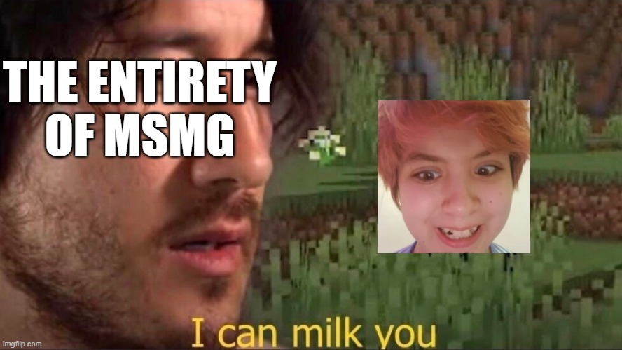 I can milk you (template) | THE ENTIRETY OF MSMG | image tagged in i can milk you template | made w/ Imgflip meme maker