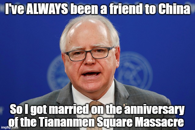 So Tim Wlaz wants to talk about weird? | I've ALWAYS been a friend to China; So I got married on the anniversary of the Tiananmen Square Massacre | image tagged in tim walz calls things weird,china | made w/ Imgflip meme maker