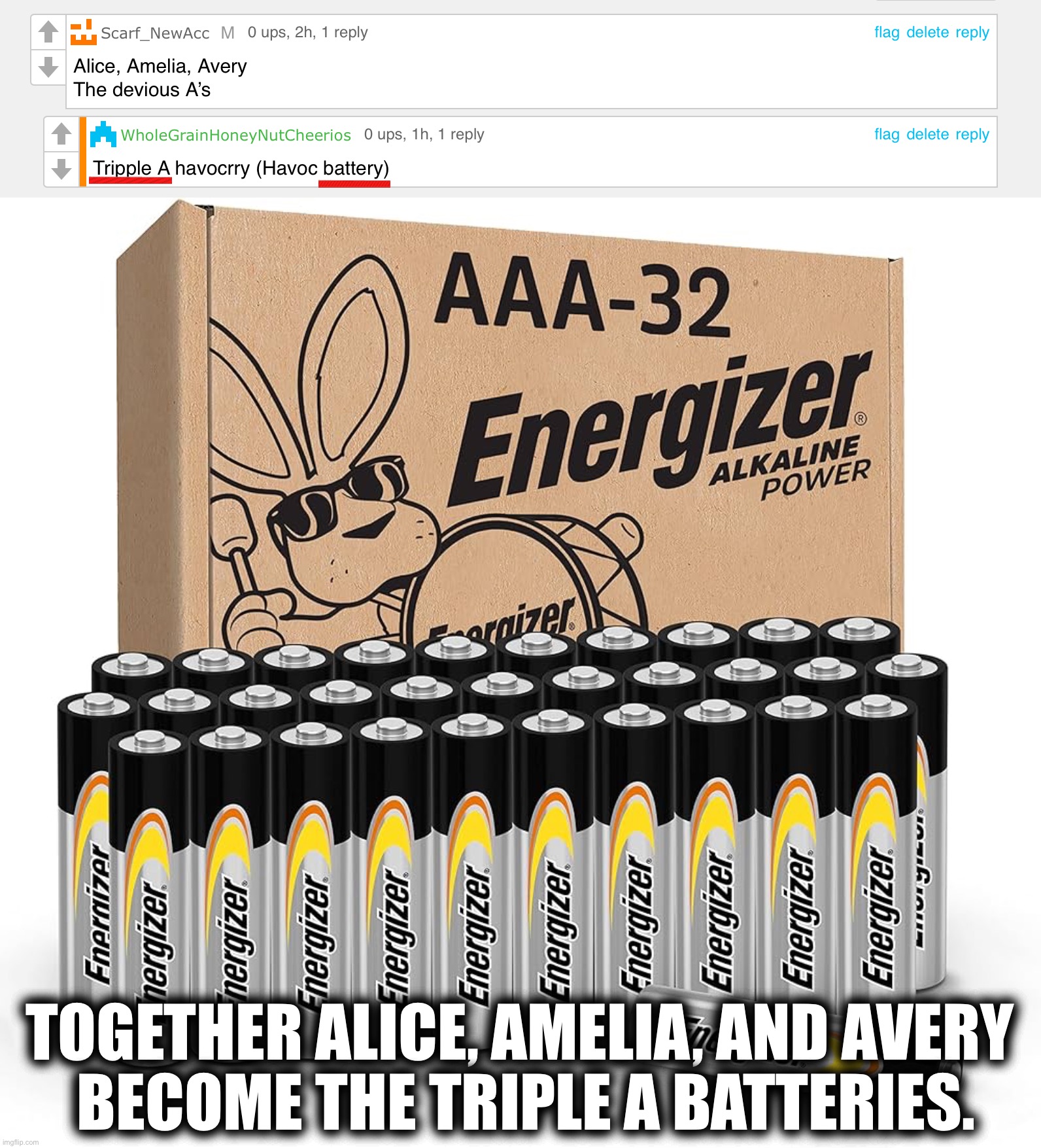 LGBTQ comments shitpost: Triple A Batteries | TOGETHER ALICE, AMELIA, AND AVERY 
BECOME THE TRIPLE A BATTERIES. | image tagged in lgbtq,comments,comment,comment section,shitpost,batteries | made w/ Imgflip meme maker