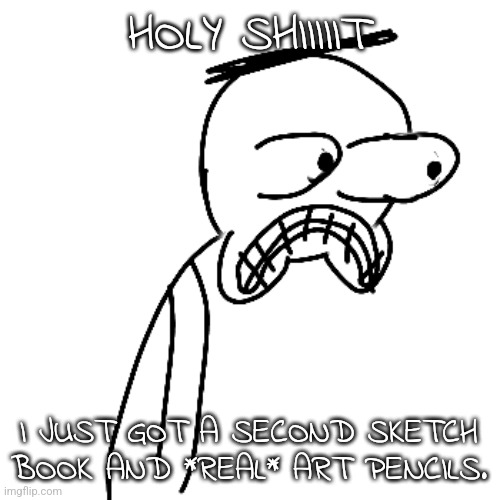 MY GRANDPA IS AWESOME | HOLY SHIIIIIT; I JUST GOT A SECOND SKETCH BOOK AND *REAL* ART PENCILS. | image tagged in certified bruh moment | made w/ Imgflip meme maker