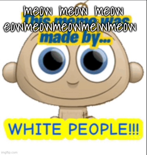 this meme was made by white people | meow meow meow eowmeowmeowmeiwmeow | image tagged in this meme was made by white people | made w/ Imgflip meme maker