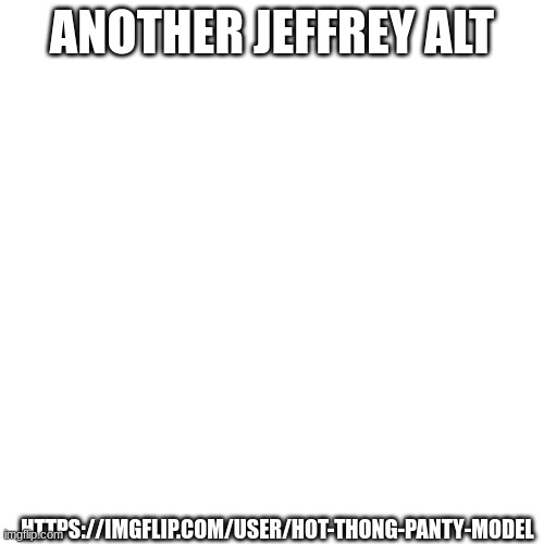 ANOTHER JEFFREY ALT; HTTPS://IMGFLIP.COM/USER/HOT-THONG-PANTY-MODEL | made w/ Imgflip meme maker