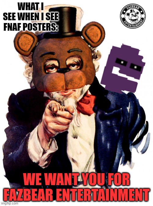 What i see when i look at fnaf posters | WHAT I SEE WHEN I SEE FNAF POSTERS:; WE WANT YOU FOR FAZBEAR ENTERTAINMENT | image tagged in memes,uncle sam,fnaf,william afton | made w/ Imgflip meme maker