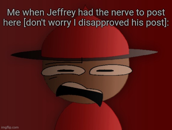 Shadow_BenoitX: just made the stream manual approval | Me when Jeffrey had the nerve to post here [don't worry I disapproved his post]: | image tagged in expunged has seen some shit 2 | made w/ Imgflip meme maker