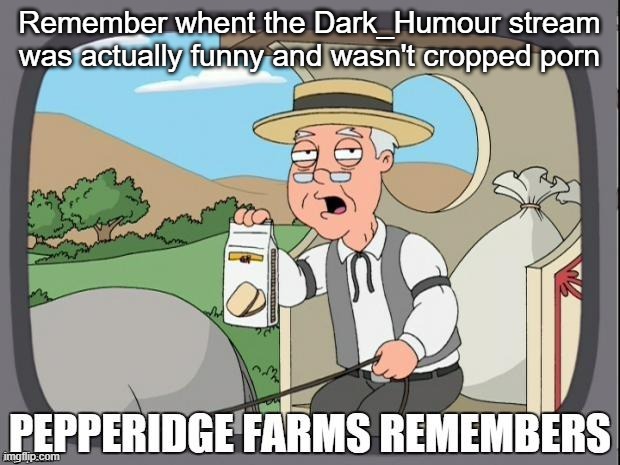 PEPPERIDGE FARMS REMEMBERS | Remember whent the Dark_Humour stream was actually funny and wasn't cropped porn | image tagged in pepperidge farms remembers | made w/ Imgflip meme maker