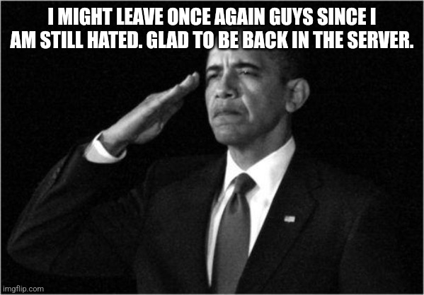 obama-salute | I MIGHT LEAVE ONCE AGAIN GUYS SINCE I AM STILL HATED. GLAD TO BE BACK IN THE SERVER. | image tagged in obama salute,some of us will miss u | made w/ Imgflip meme maker