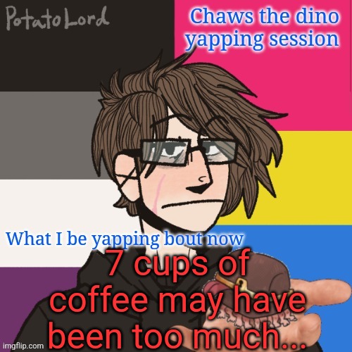 I've had a busy day, and it was free | 7 cups of coffee may have been too much... | image tagged in chaws_the_dino announcement temp | made w/ Imgflip meme maker