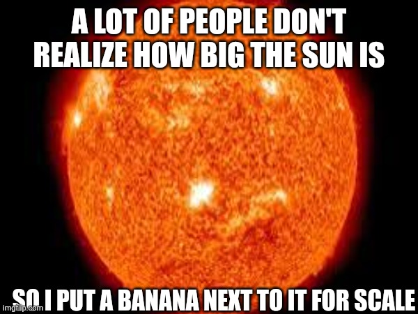 Space | A LOT OF PEOPLE DON'T REALIZE HOW BIG THE SUN IS; SO I PUT A BANANA NEXT TO IT FOR SCALE | image tagged in funny,memes,meme,funny memes,funny meme,space | made w/ Imgflip meme maker