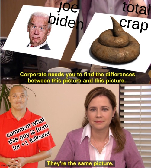 joe vrs crap | joe biden; total crap; comment what this guy is from for +1 follower | image tagged in memes,they're the same picture | made w/ Imgflip meme maker