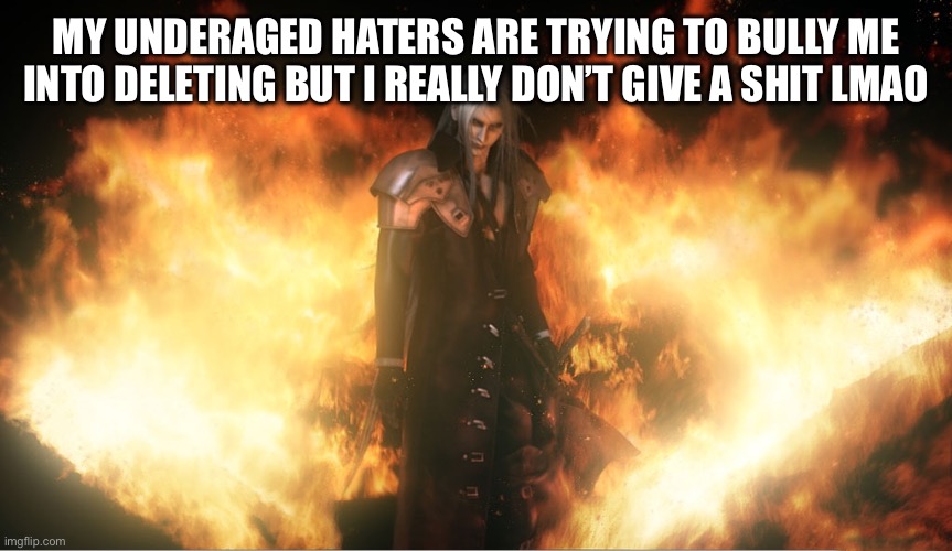 Sephiroth in Fire | MY UNDERAGED HATERS ARE TRYING TO BULLY ME INTO DELETING BUT I REALLY DON’T GIVE A SHIT LMAO | image tagged in sephiroth in fire | made w/ Imgflip meme maker