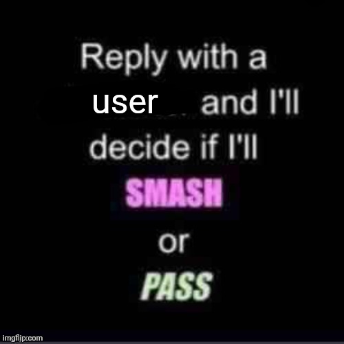Smash or Pass | user | image tagged in smash or pass | made w/ Imgflip meme maker