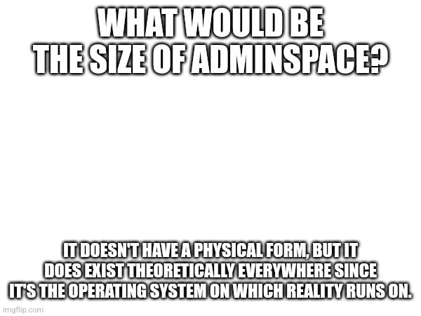 Question | WHAT WOULD BE THE SIZE OF ADMINSPACE? IT DOESN'T HAVE A PHYSICAL FORM, BUT IT DOES EXIST THEORETICALLY EVERYWHERE SINCE IT'S THE OPERATING SYSTEM ON WHICH REALITY RUNS ON. | made w/ Imgflip meme maker